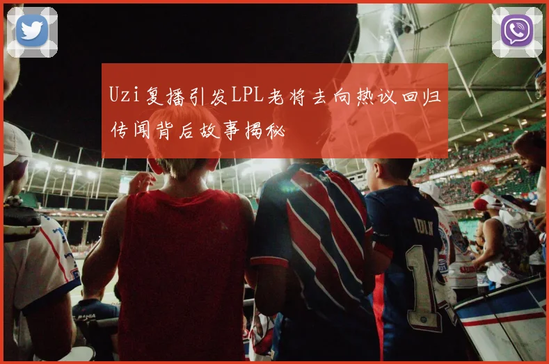 Uzi复播引发LPL老将去向热议回归传闻背后故事揭秘