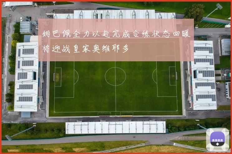 姆巴佩全力以赴完成合练状态回暖将迎战皇家奥维耶多