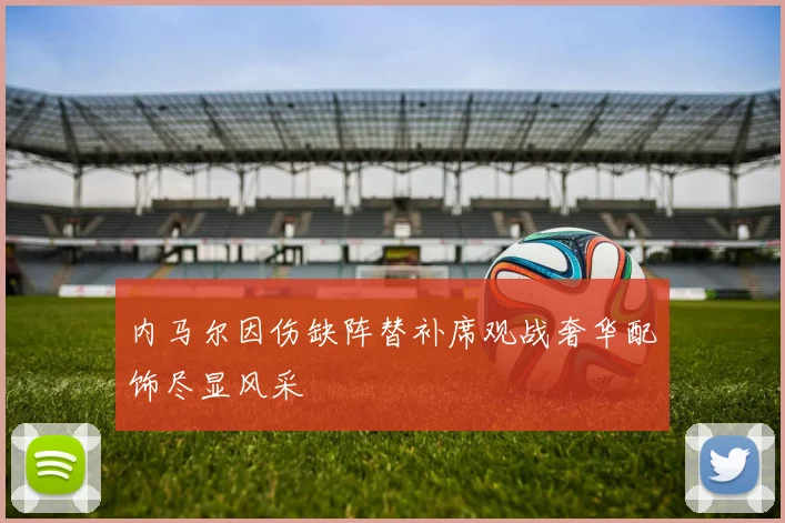 内马尔因伤缺阵替补席观战奢华配饰尽显风采