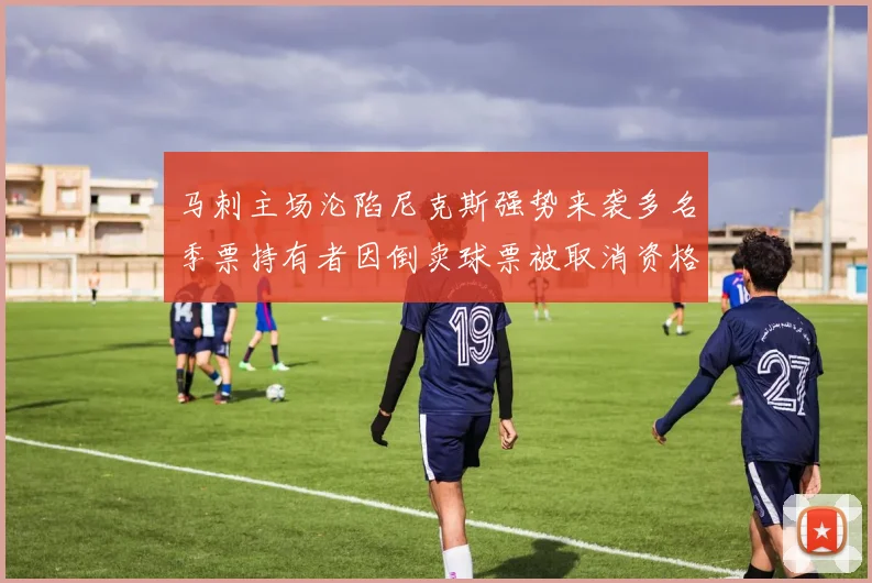 马刺主场沦陷尼克斯强势来袭多名季票持有者因倒卖球票被取消资格