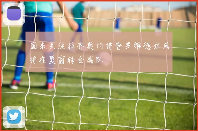 国米关注拉齐奥门将普罗维德尔或将在夏窗转会离队