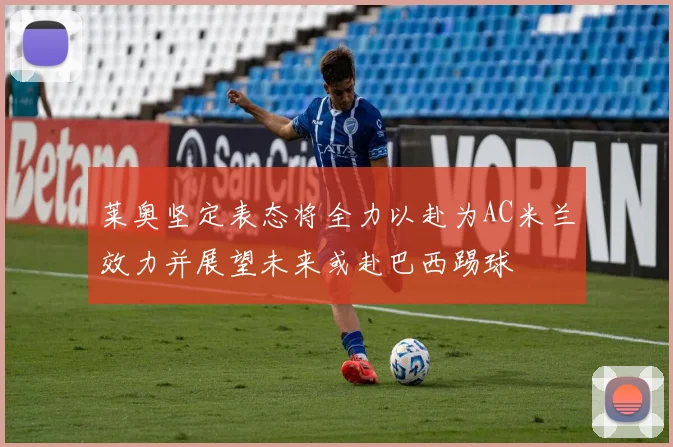 莱奥坚定表态将全力以赴为AC米兰效力并展望未来或赴巴西踢球