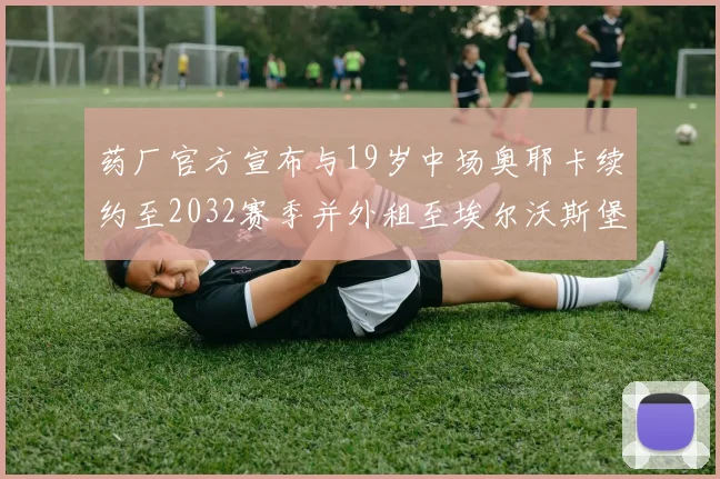 药厂官方宣布与19岁中场奥耶卡续约至2032赛季并外租至埃尔沃斯堡