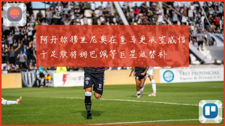 阿丹称穆里尼奥在皇马更衣室威信十足敢将姆巴佩等巨星放替补