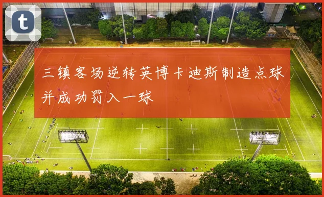 三镇客场逆转英博卡迪斯制造点球并成功罚入一球