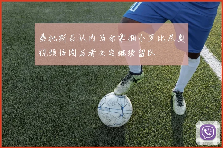 桑托斯否认内马尔掌掴小罗比尼奥视频传闻后者决定继续留队