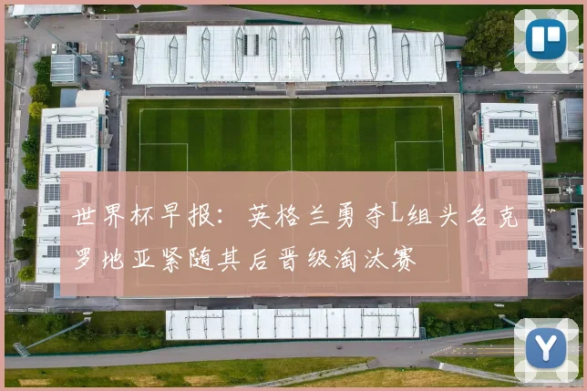 世界杯早报：英格兰勇夺L组头名克罗地亚紧随其后晋级淘汰赛