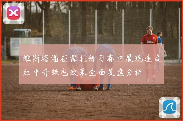 维斯塔潘在蒙扎练习赛中展现速度红牛升级包效果全面复盘分析