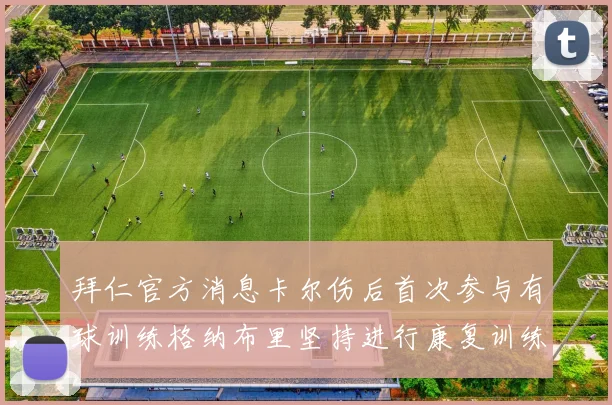 拜仁官方消息卡尔伤后首次参与有球训练格纳布里坚持进行康复训练