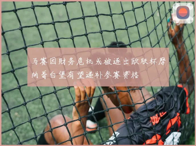 马赛因财务危机或被逐出欧联杯摩纳哥白堡有望递补参赛资格