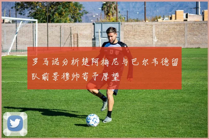 罗马诺分析楚阿梅尼与巴尔韦德留队前景穆帅寄予厚望