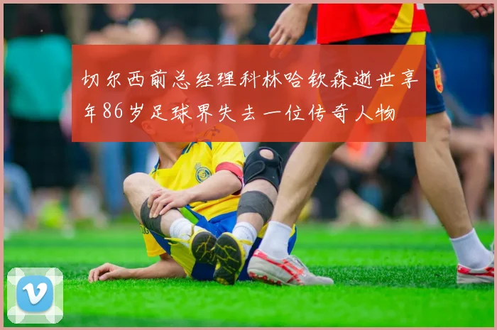 切尔西前总经理科林哈钦森逝世享年86岁足球界失去一位传奇人物