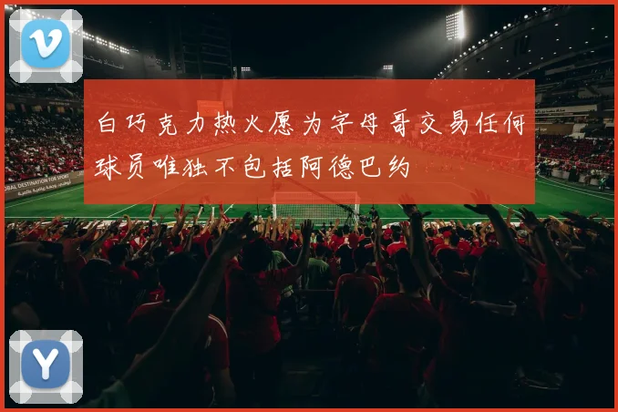白巧克力热火愿为字母哥交易任何球员唯独不包括阿德巴约