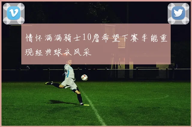 情怀满满骑士10詹希望下赛季能重现经典球衣风采