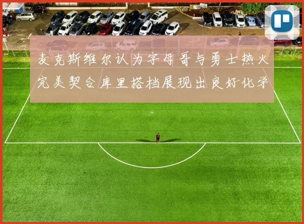 麦克斯维尔认为字母哥与勇士热火完美契合库里搭档展现出良好化学反应