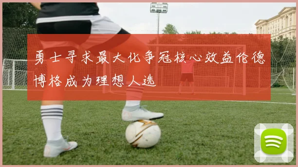 勇士寻求最大化争冠核心效益伦德博格成为理想人选