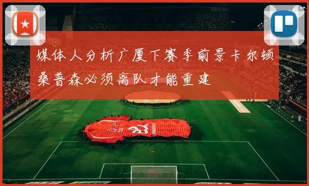 媒体人分析广厦下赛季前景卡尔顿桑普森必须离队才能重建