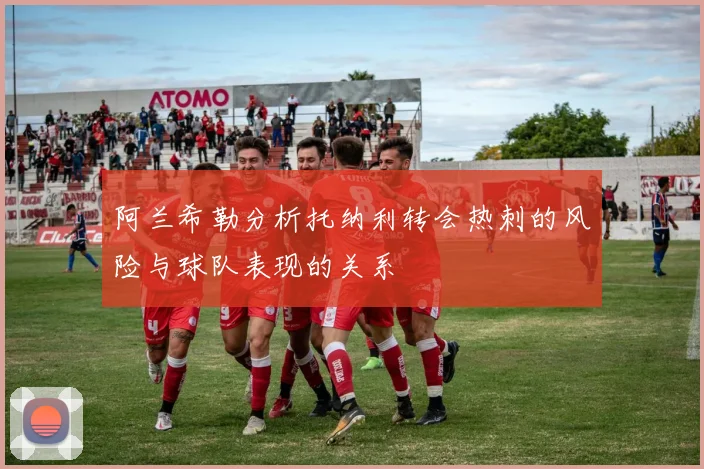 阿兰希勒分析托纳利转会热刺的风险与球队表现的关系