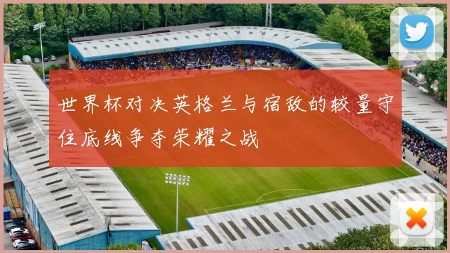 世界杯对决英格兰与宿敌的较量守住底线争夺荣耀之战