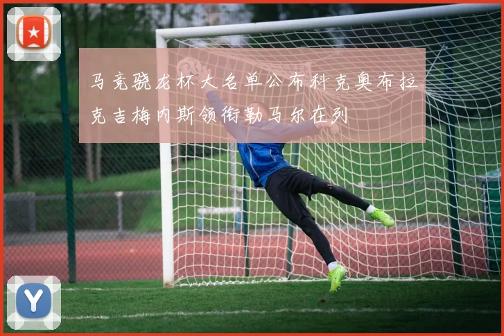 马竞骁龙杯大名单公布科克奥布拉克吉梅内斯领衔勒马尔在列
