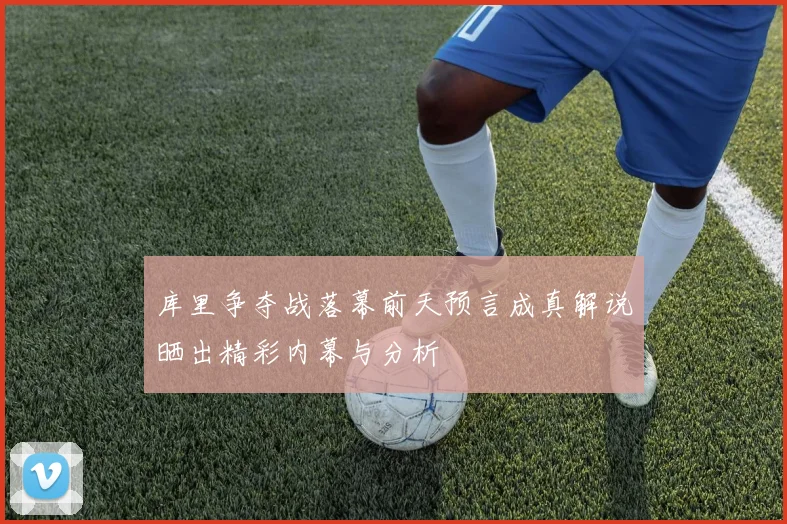 库里争夺战落幕前天预言成真解说晒出精彩内幕与分析