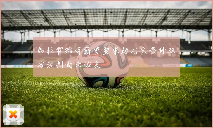 弗拉霍维奇薪资要求超尤文条件双方谈判尚未恢复