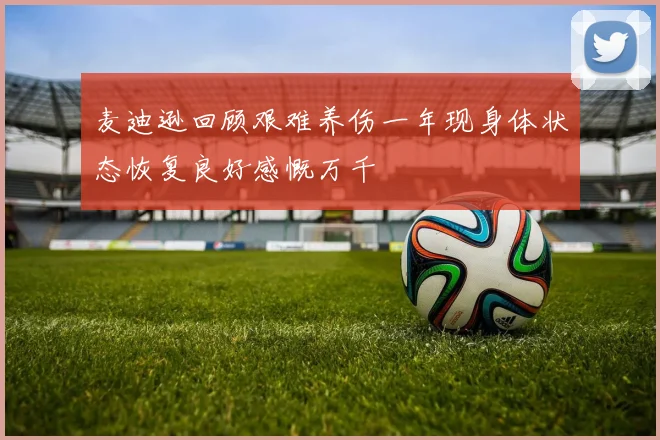 麦迪逊回顾艰难养伤一年现身体状态恢复良好感慨万千